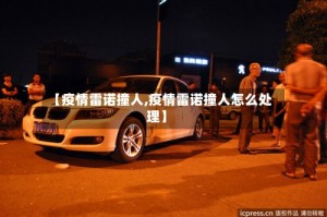 【疫情雷诺撞人,疫情雷诺撞人怎么处理】