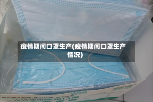 疫情期间口罩生产(疫情期间口罩生产情况)