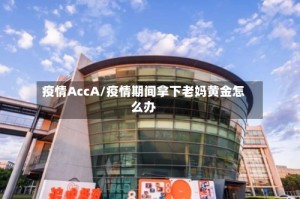 疫情AccA/疫情期间拿下老妈黄金怎么办