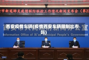西安疫情车辆(疫情西安车辆限制出市吗)