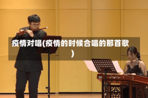 疫情对唱(疫情的时候合唱的那首歌)