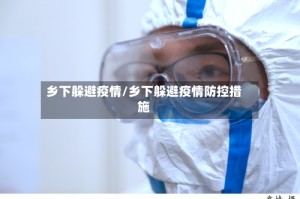 乡下躲避疫情/乡下躲避疫情防控措施