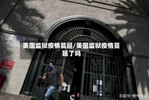 美国监狱疫情蔓延/美国监狱疫情蔓延了吗