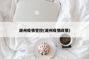 湖州疫情管控(湖州疫情政策)