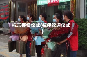 抗击疫情仪式(抗疫欢迎仪式)