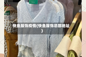 快鱼服饰疫情(快鱼服饰总部地址)
