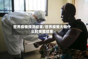 世界疫情预测结束/世界疫情大概什么时候能结束