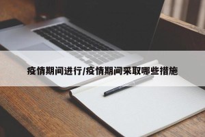 疫情期间进行/疫情期间采取哪些措施