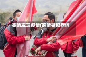 德清发现疫情(德清疑似病例)