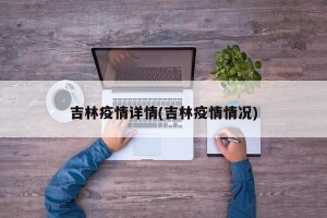 吉林疫情详情(吉林疫情情况)