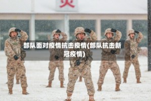 部队面对疫情抗击疫情(部队抗击新冠疫情)