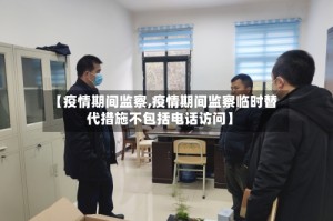 【疫情期间监察,疫情期间监察临时替代措施不包括电话访问】