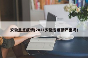 安徽重点疫情(2021安徽省疫情严重吗)