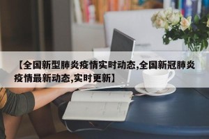 【全国新型肺炎疫情实时动态,全国新冠肺炎疫情最新动态,实时更新】
