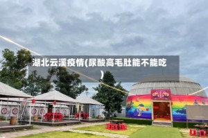 湖北云溪疫情(尿酸高毛肚能不能吃)