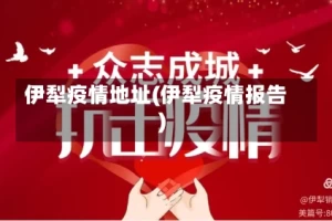 伊犁疫情地址(伊犁疫情报告)