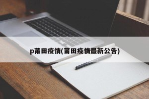 p莆田疫情(莆田疫情最新公告)