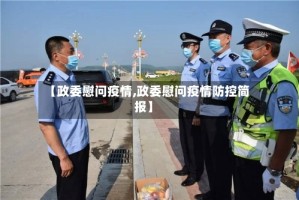 【政委慰问疫情,政委慰问疫情防控简报】