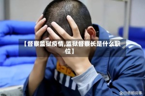 【督察监狱疫情,监狱督察长是什么职位】