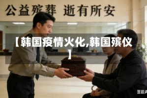 【韩国疫情火化,韩国殡仪】