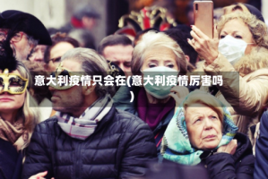 意大利疫情只会在(意大利疫情厉害吗)