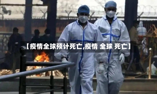 【疫情全球预计死亡,疫情 全球 死亡】-第1张图片