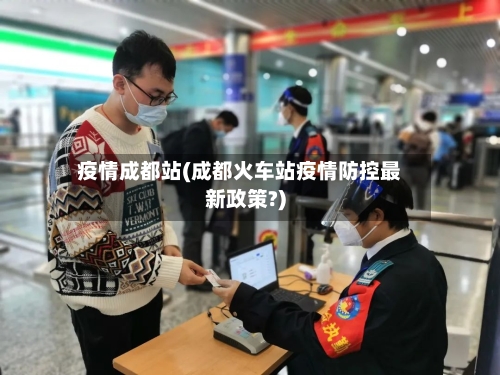 疫情成都站(成都火车站疫情防控最新政策?)-第1张图片