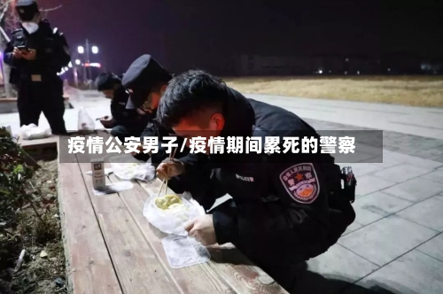 疫情公安男子/疫情期间累死的警察-第1张图片