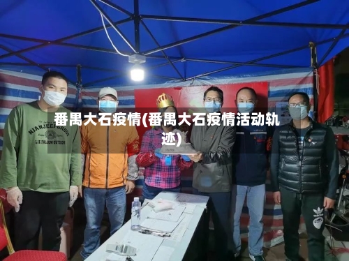 番禺大石疫情(番禺大石疫情活动轨迹)-第1张图片