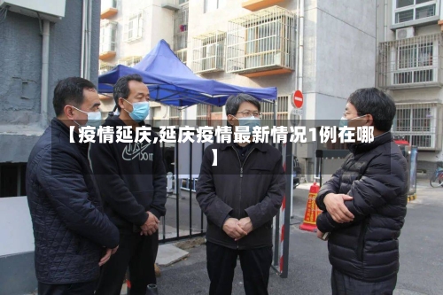 【疫情延庆,延庆疫情最新情况1例在哪】-第3张图片