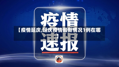 【疫情延庆,延庆疫情最新情况1例在哪】-第1张图片