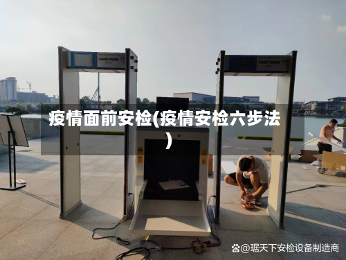 疫情面前安检(疫情安检六步法)-第1张图片