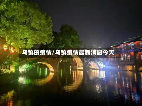 乌镇的疫情/乌镇疫情最新消息今天-第1张图片