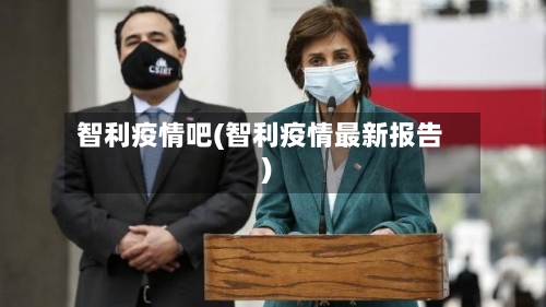 智利疫情吧(智利疫情最新报告)-第3张图片