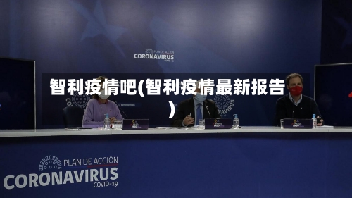 智利疫情吧(智利疫情最新报告)-第1张图片