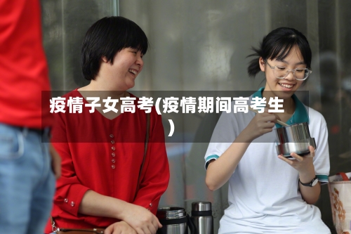 疫情子女高考(疫情期间高考生)-第1张图片