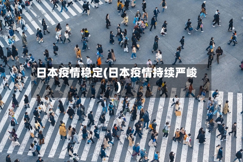 日本疫情稳定(日本疫情持续严峻)-第2张图片