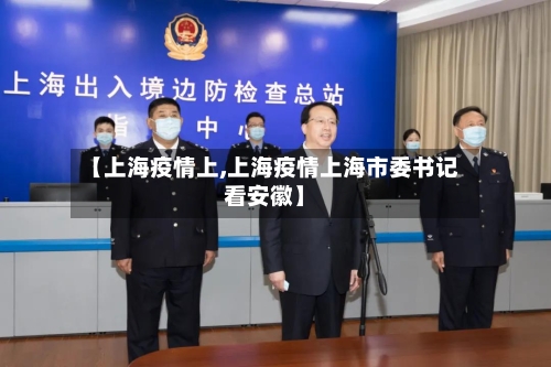 【上海疫情上,上海疫情上海市委书记看安徽】-第1张图片