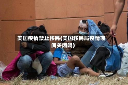 美国疫情禁止移民(美国移民局疫情期间关闭吗)-第1张图片