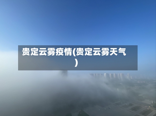 贵定云雾疫情(贵定云雾天气)-第3张图片