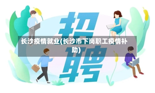 长沙疫情就业(长沙市下岗职工疫情补助)-第3张图片