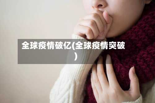 全球疫情破亿(全球疫情突破)-第1张图片