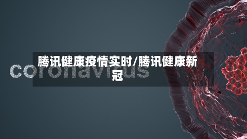 腾讯健康疫情实时/腾讯健康新冠-第1张图片