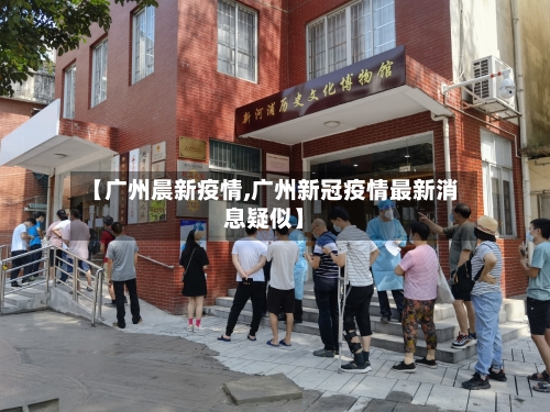 【广州晨新疫情,广州新冠疫情最新消息疑似】-第1张图片