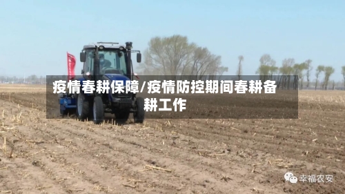 疫情春耕保障/疫情防控期间春耕备耕工作-第1张图片