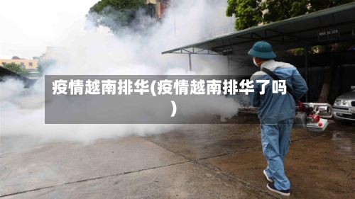 疫情越南排华(疫情越南排华了吗)-第1张图片