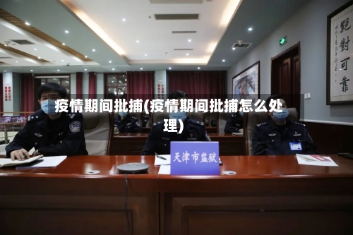 疫情期间批捕(疫情期间批捕怎么处理)-第2张图片