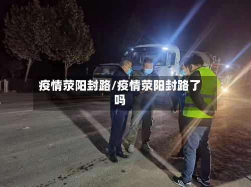 疫情荥阳封路/疫情荥阳封路了吗-第1张图片