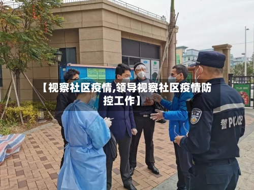 【视察社区疫情,领导视察社区疫情防控工作】-第1张图片