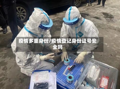 疫情多重身份/疫情登记身份证号安全吗-第1张图片